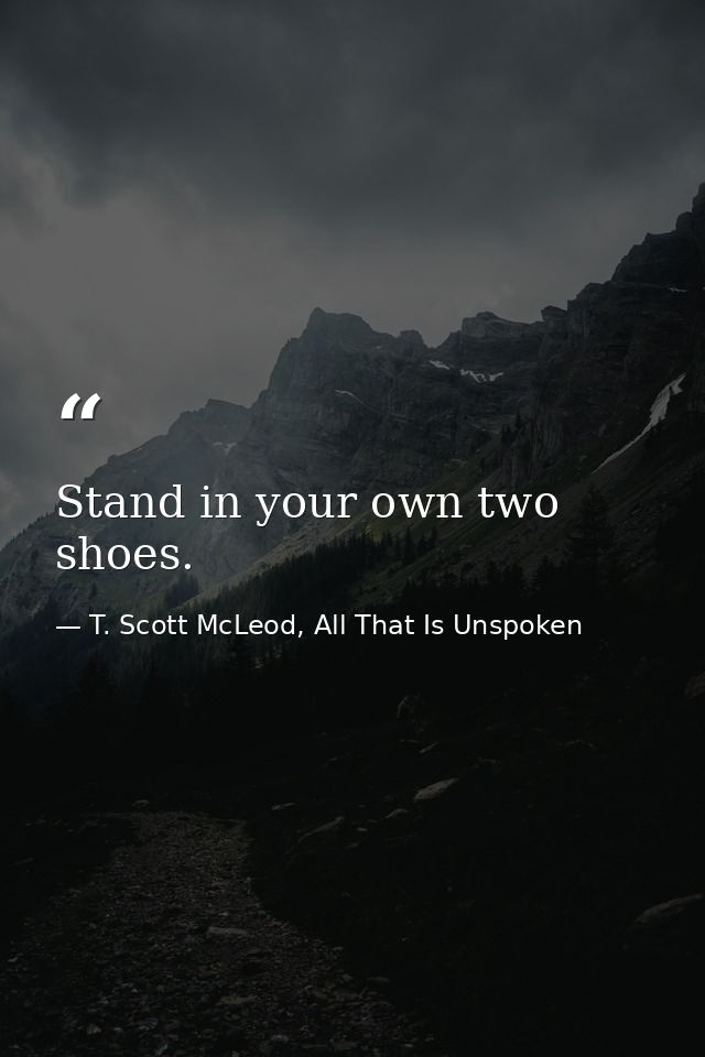 Stand in your own two shoes. — T. Scott McLeod, All That Is Unspoken
