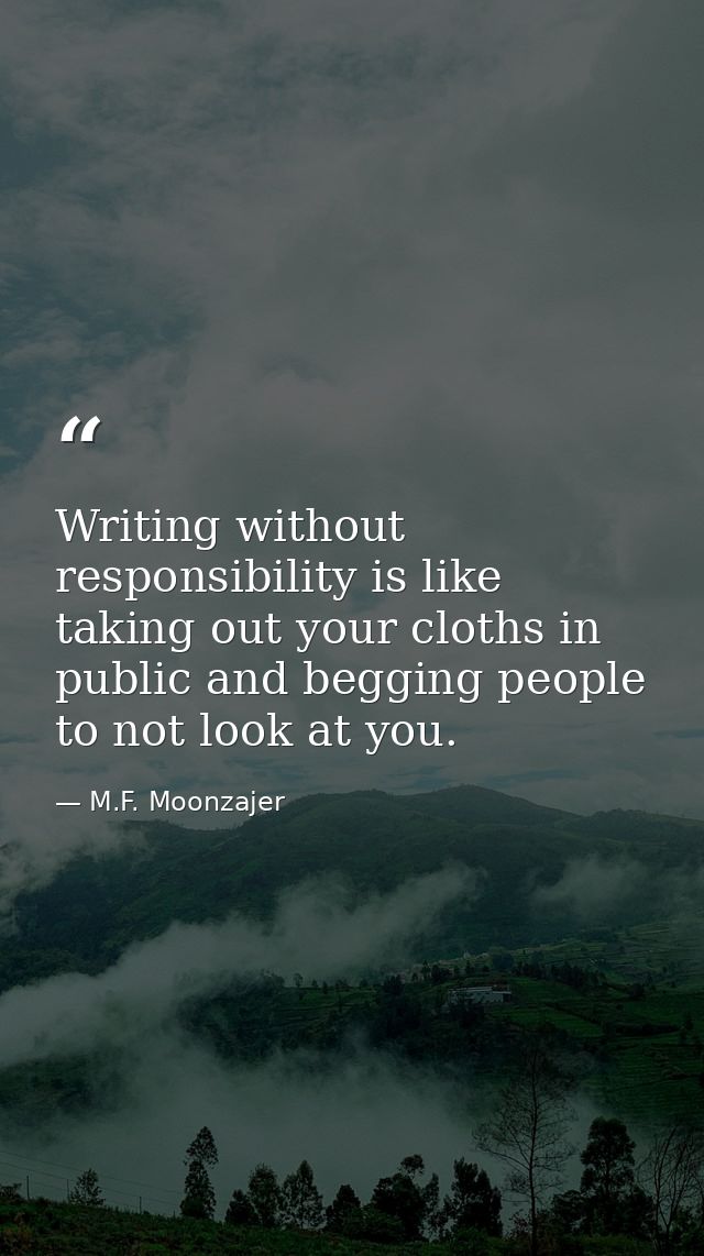 Writing without responsibility is like taking out your cloths in public and begging people to not look at you. — M.F. Moonzajer