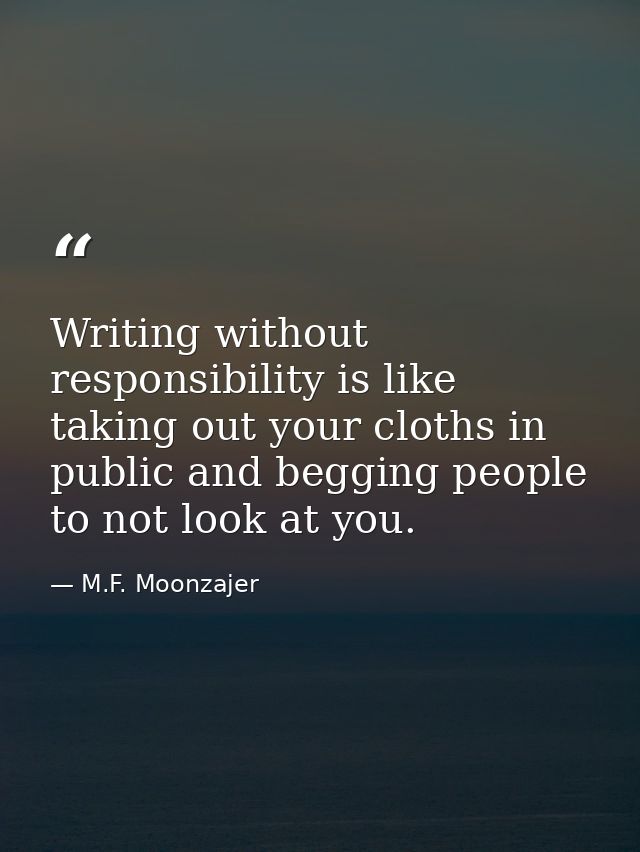Writing without responsibility is like taking out your cloths in public and begging people to not look at you. — M.F. Moonzajer