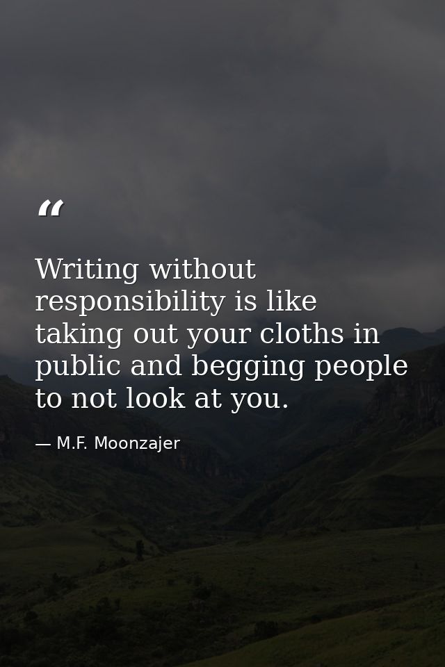 Writing without responsibility is like taking out your cloths in public and begging people to not look at you. — M.F. Moonzajer