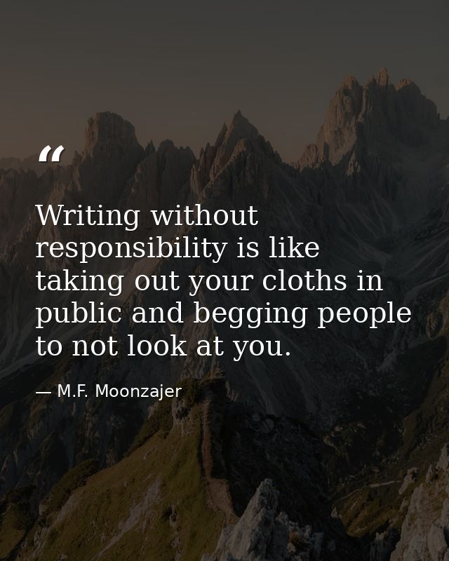 Writing without responsibility is like taking out your cloths in public and begging people to not look at you. — M.F. Moonzajer