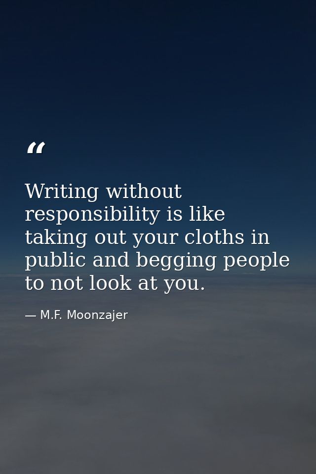Writing without responsibility is like taking out your cloths in public and begging people to not look at you. — M.F. Moonzajer