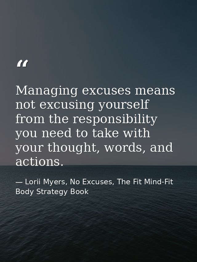 Managing excuses means not excusing yourself from the responsibility you need to take with your thought, words, and acti — Lorii Myers, No Excuses, The Fit Mind-Fit Body Strategy Book