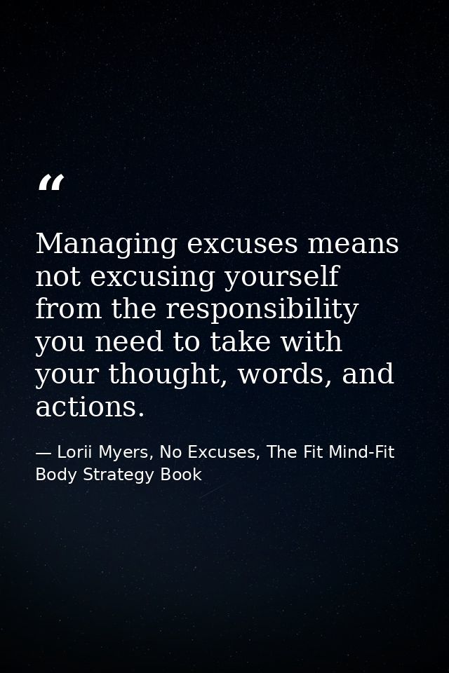 Managing excuses means not excusing yourself from the responsibility you need to take with your thought, words, and acti — Lorii Myers, No Excuses, The Fit Mind-Fit Body Strategy Book