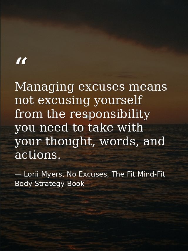 Managing excuses means not excusing yourself from the responsibility you need to take with your thought, words, and acti — Lorii Myers, No Excuses, The Fit Mind-Fit Body Strategy Book