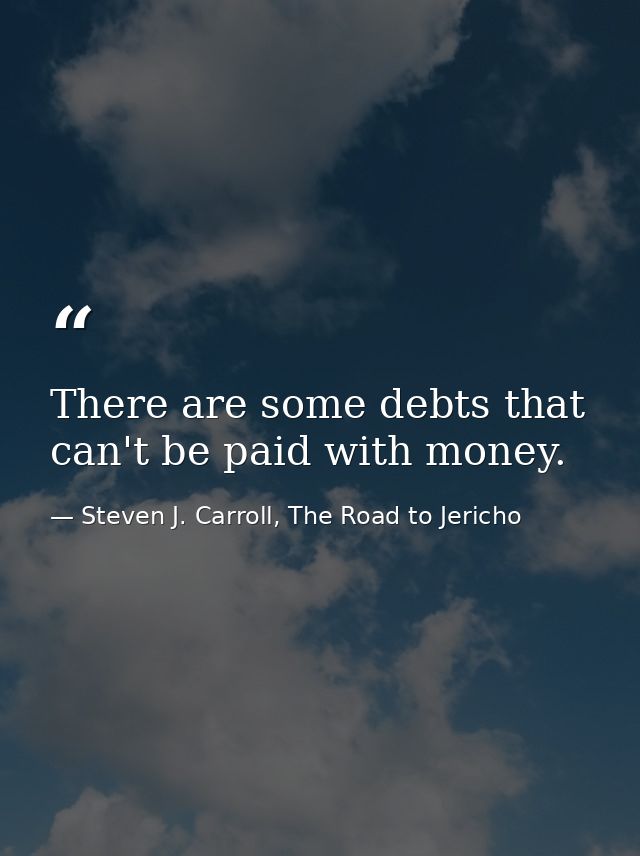 There are some debts that can't be paid with money. — Steven J. Carroll, The Road to Jericho