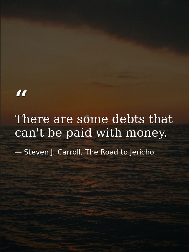 There are some debts that can't be paid with money. — Steven J. Carroll, The Road to Jericho
