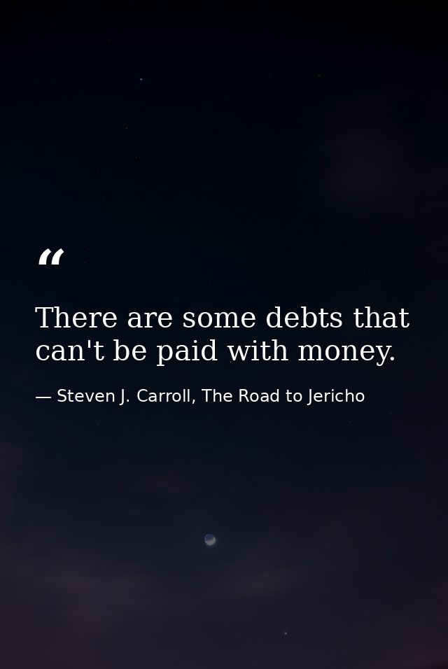 There are some debts that can't be paid with money. — Steven J. Carroll, The Road to Jericho