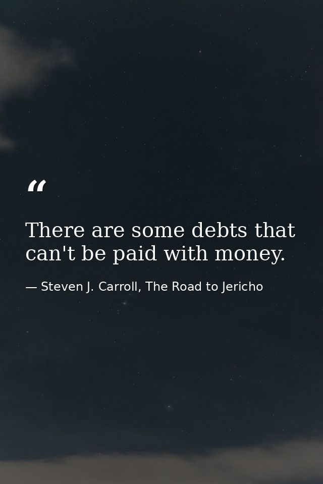 There are some debts that can't be paid with money. — Steven J. Carroll, The Road to Jericho