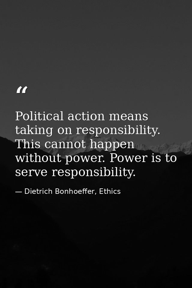 Political action means taking on responsibility. This cannot happen without power. Power is to serve responsibility. — Dietrich Bonhoeffer, Ethics