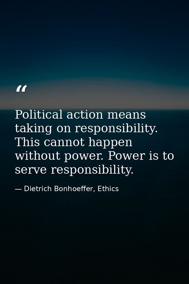 Political action means taking on responsibility. This cannot happen without power. Power is to serve responsibility. — Dietrich Bonhoeffer, Ethics