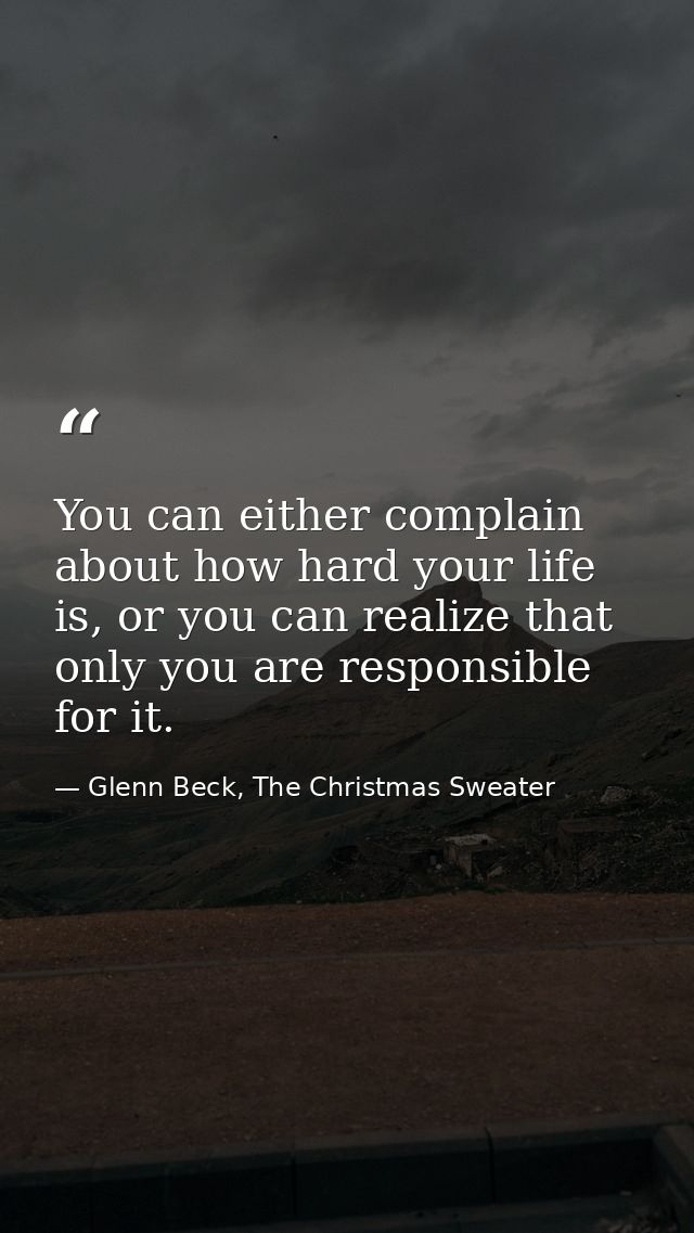 You can either complain about how hard your life is, or you can realize that only you are responsible for it. — Glenn Beck, The Christmas Sweater