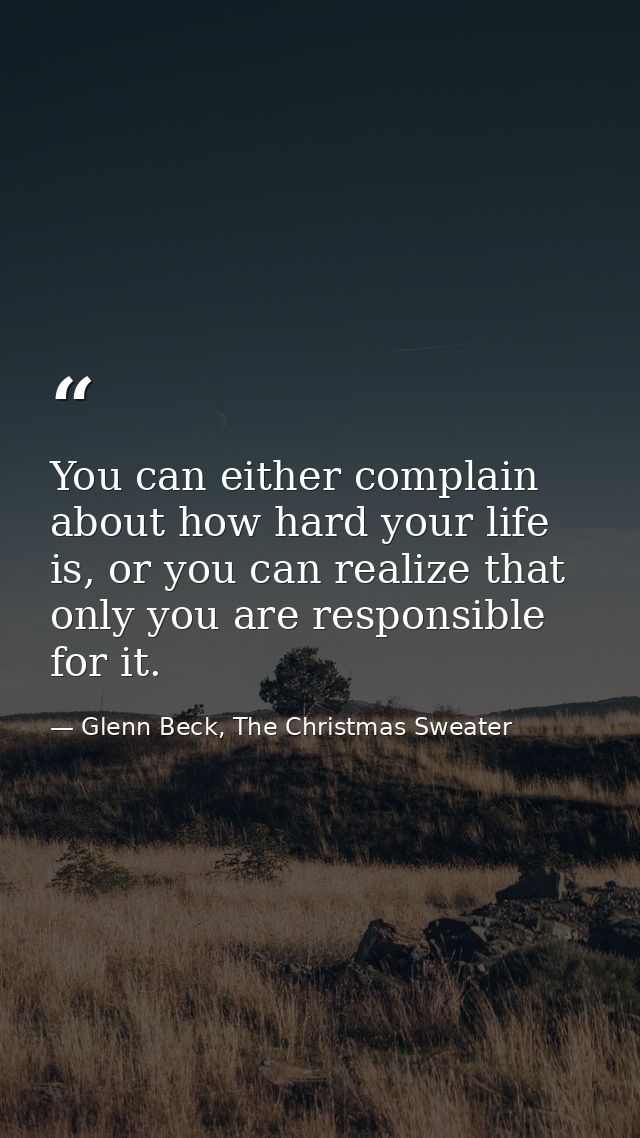 You can either complain about how hard your life is, or you can realize that only you are responsible for it. — Glenn Beck, The Christmas Sweater