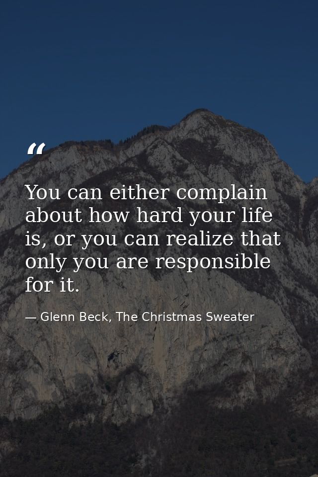 You can either complain about how hard your life is, or you can realize that only you are responsible for it. — Glenn Beck, The Christmas Sweater