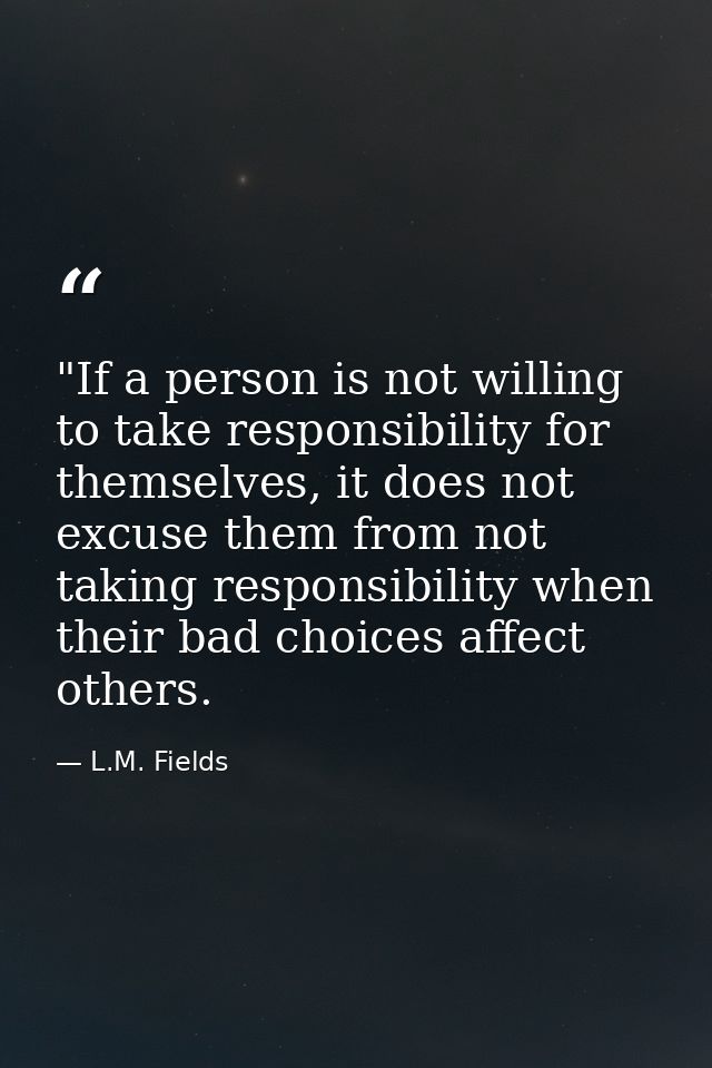 ‎"If a person is not willing to take responsibility for themselves, it does not excuse them from not taking responsibili — L.M. Fields