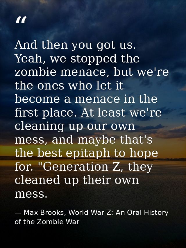 And then you got us. Yeah, we stopped the zombie menace, but we're the ones who let it become a menace in the first plac — Max Brooks, World War Z: An Oral History of the Zombie War