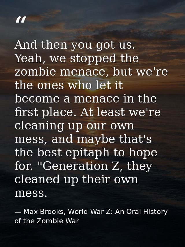 And then you got us. Yeah, we stopped the zombie menace, but we're the ones who let it become a menace in the first plac — Max Brooks, World War Z: An Oral History of the Zombie War