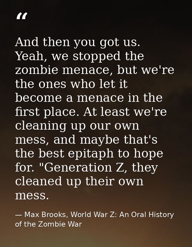 And then you got us. Yeah, we stopped the zombie menace, but we're the ones who let it become a menace in the first plac — Max Brooks, World War Z: An Oral History of the Zombie War