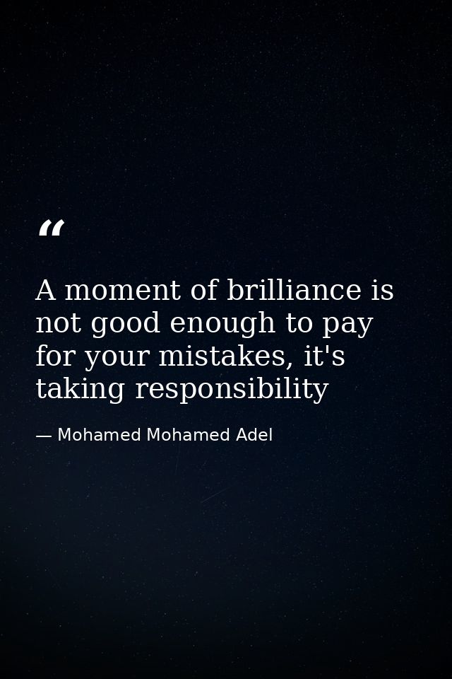 A moment of brilliance is not good enough to pay for your mistakes, it's taking responsibility — Mohamed Mohamed Adel