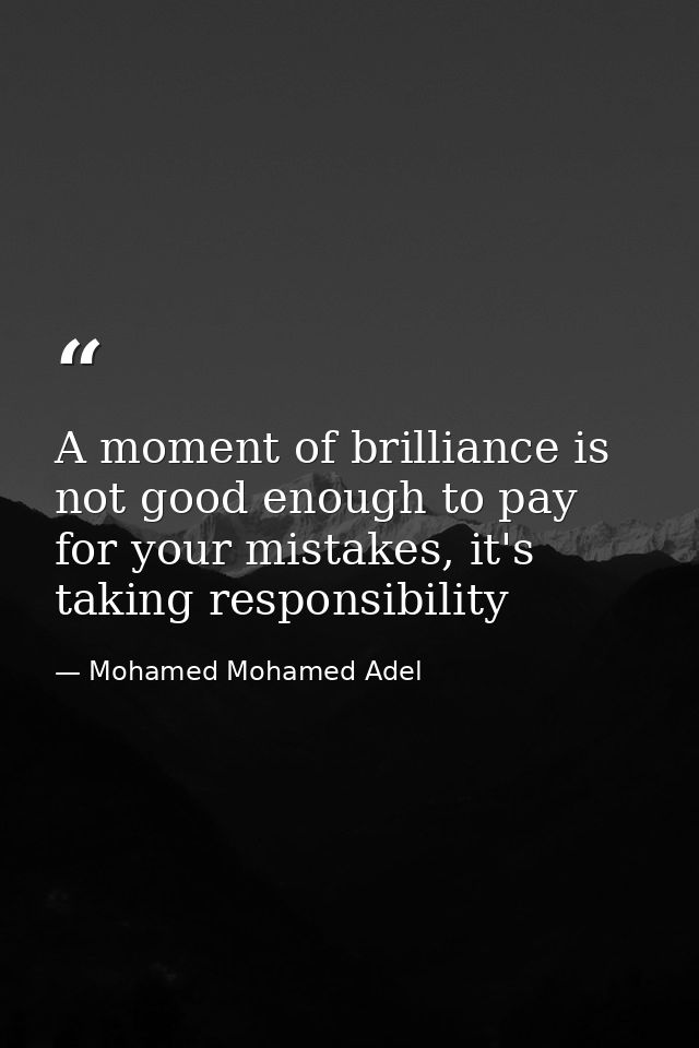 A moment of brilliance is not good enough to pay for your mistakes, it's taking responsibility — Mohamed Mohamed Adel