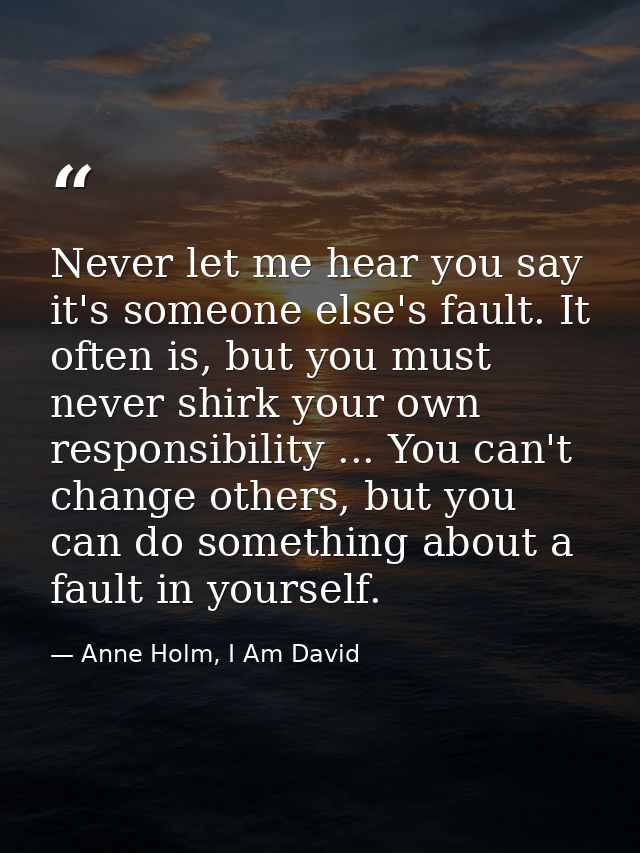 Never let me hear you say it's someone else's fault. It often is, but you must never shirk your own responsibility ... Y — Anne Holm, I Am David