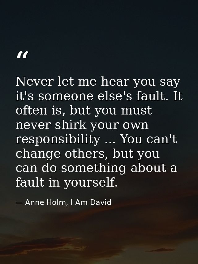 Never let me hear you say it's someone else's fault. It often is, but you must never shirk your own responsibility ... Y — Anne Holm, I Am David