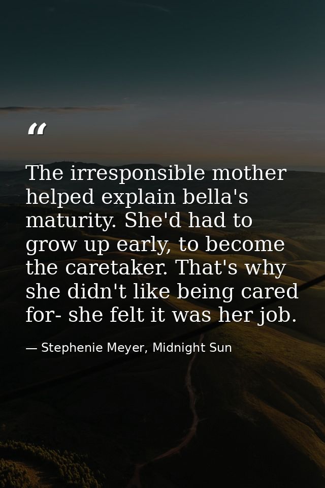 The irresponsible mother helped explain bella's maturity. She'd had to grow up early, to become the caretaker. That's wh — Stephenie Meyer, Midnight Sun