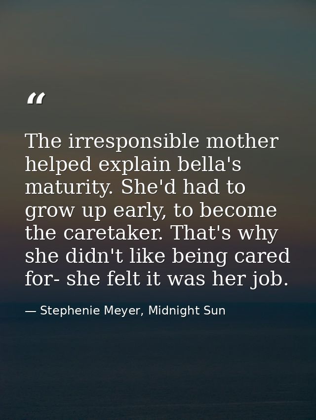 The irresponsible mother helped explain bella's maturity. She'd had to grow up early, to become the caretaker. That's wh — Stephenie Meyer, Midnight Sun