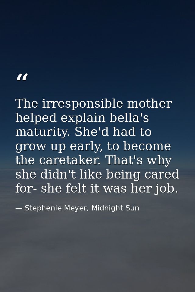 The irresponsible mother helped explain bella's maturity. She'd had to grow up early, to become the caretaker. That's wh — Stephenie Meyer, Midnight Sun