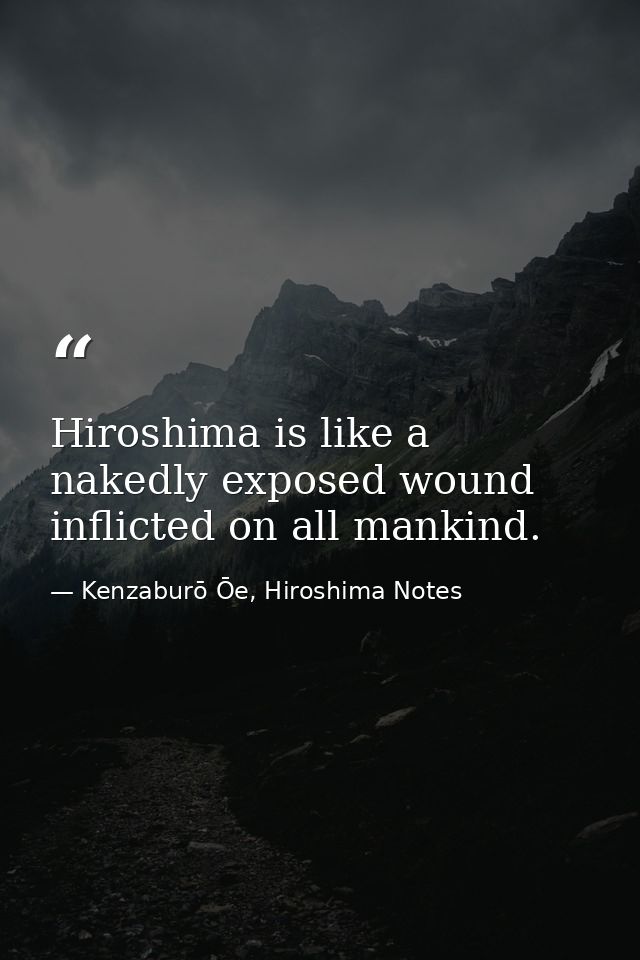 Hiroshima is like a nakedly exposed wound inflicted on all mankind. — Kenzaburō Ōe, Hiroshima Notes