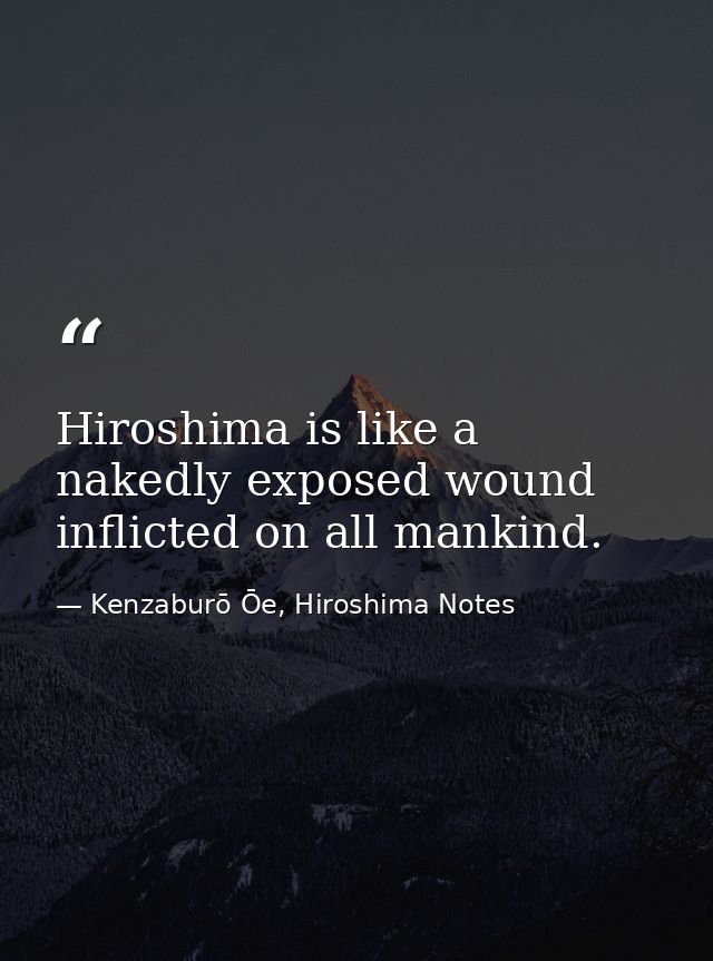 Hiroshima is like a nakedly exposed wound inflicted on all mankind. — Kenzaburō Ōe, Hiroshima Notes