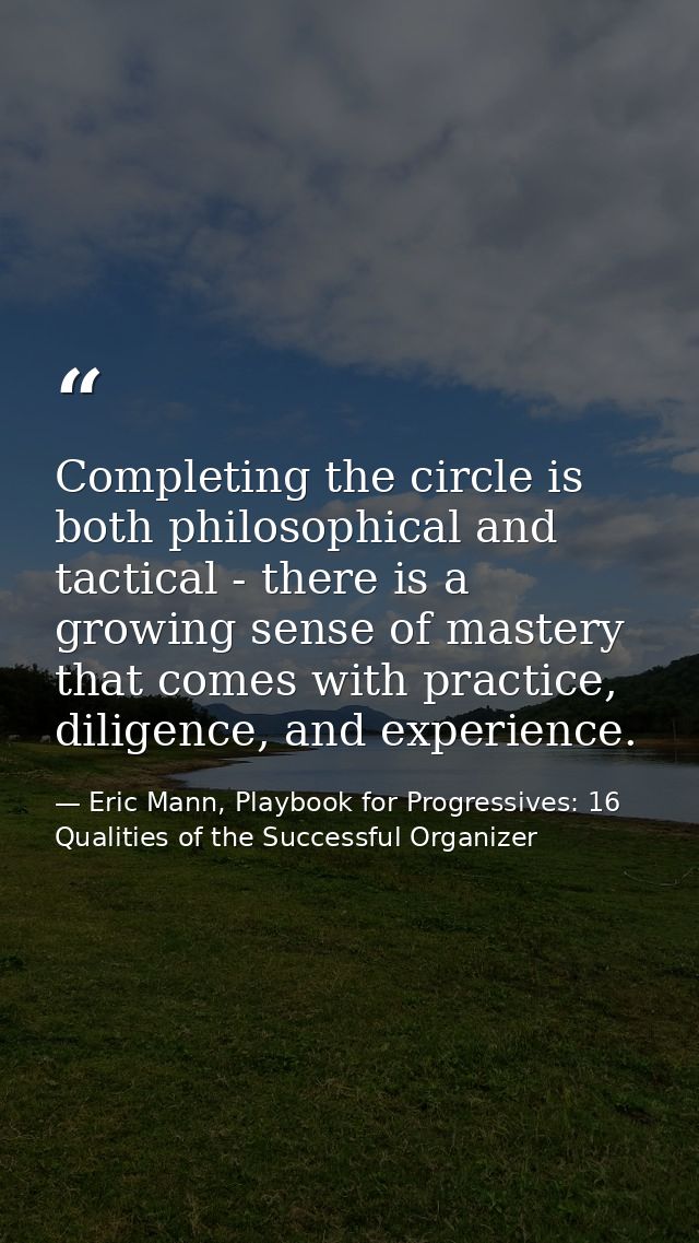 Completing the circle is both philosophical and tactical - there is a growing sense of mastery that comes with practice, — Eric Mann, Playbook for Progressives: 16 Qualities of the Successful Organizer