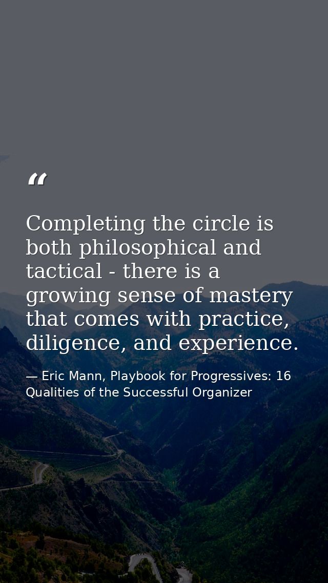 Completing the circle is both philosophical and tactical - there is a growing sense of mastery that comes with practice, — Eric Mann, Playbook for Progressives: 16 Qualities of the Successful Organizer