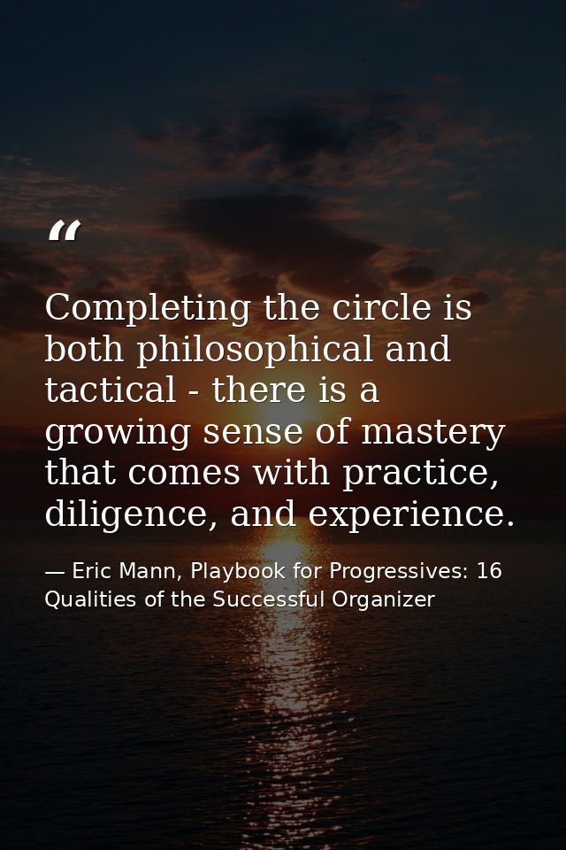 Completing the circle is both philosophical and tactical - there is a growing sense of mastery that comes with practice, — Eric Mann, Playbook for Progressives: 16 Qualities of the Successful Organizer