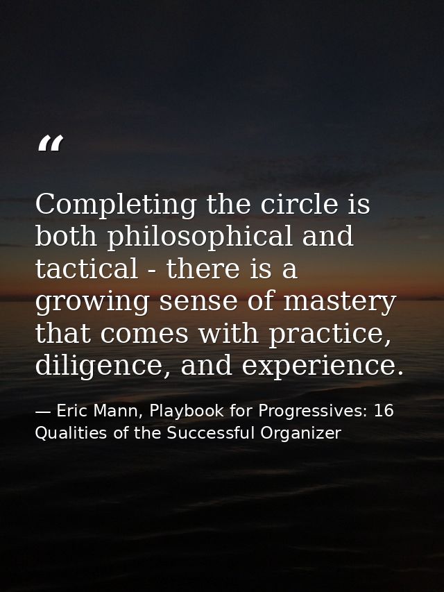 Completing the circle is both philosophical and tactical - there is a growing sense of mastery that comes with practice, — Eric Mann, Playbook for Progressives: 16 Qualities of the Successful Organizer
