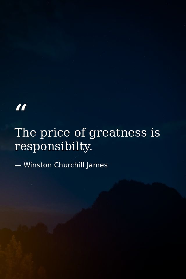 The price of greatness is responsibilty. — Winston Churchill James