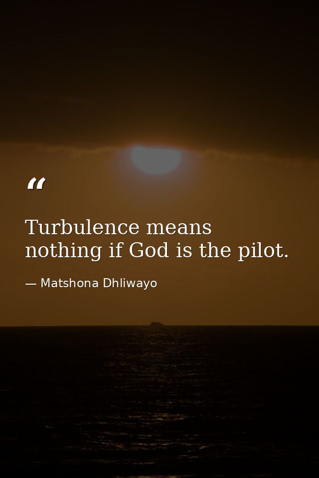 Turbulence means nothing if God is the pilot. — Matshona Dhliwayo