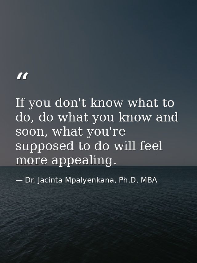 If you don't know what to do, do what you know and soon, what you're supposed to do will feel more appealing. — Dr. Jacinta Mpalyenkana, Ph.D, MBA