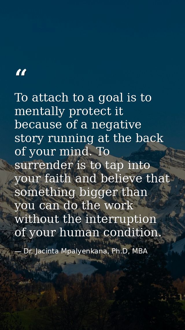 To attach to a goal is to mentally protect it because of a negative story running at the back of your mind. To surrender — Dr. Jacinta Mpalyenkana, Ph.D, MBA