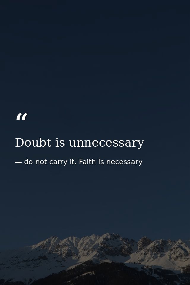 Doubt is unnecessary — do not carry it. Faith is necessary