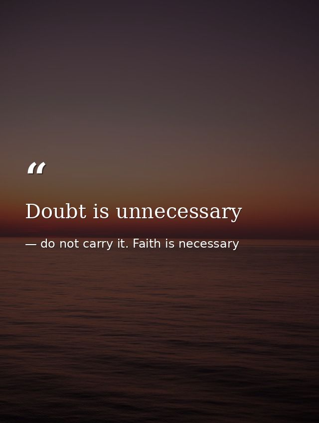 Doubt is unnecessary — do not carry it. Faith is necessary