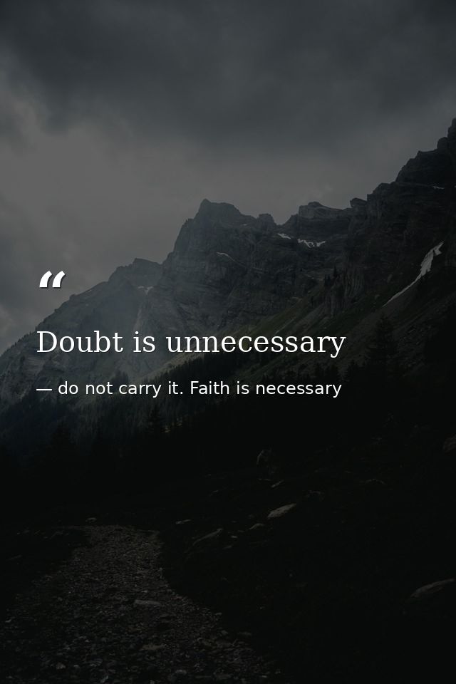 Doubt is unnecessary — do not carry it. Faith is necessary