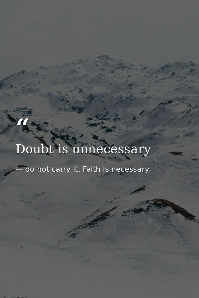 Doubt is unnecessary — do not carry it. Faith is necessary