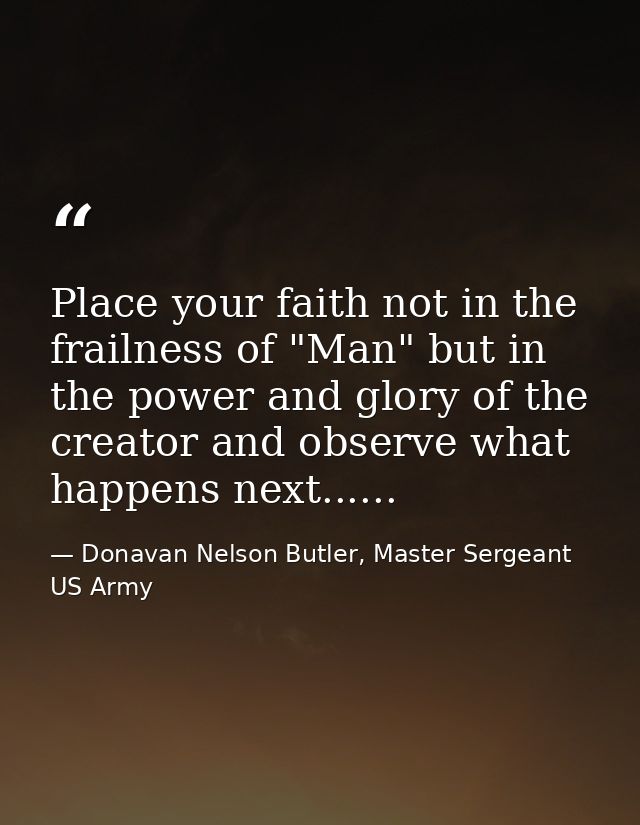 Place your faith not in the frailness of "Man" but in the power and glory of the creator and observe what happens next.. — Donavan Nelson Butler, Master Sergeant US Army