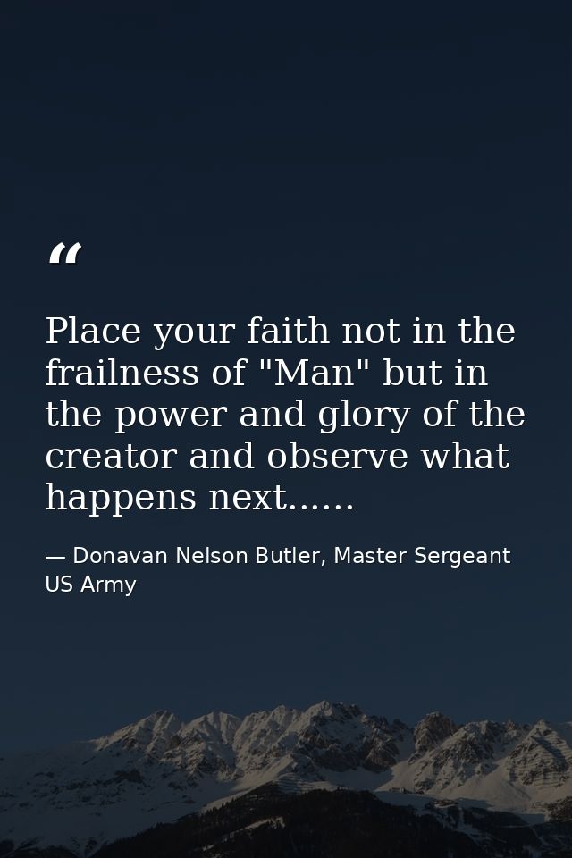 Place your faith not in the frailness of "Man" but in the power and glory of the creator and observe what happens next.. — Donavan Nelson Butler, Master Sergeant US Army