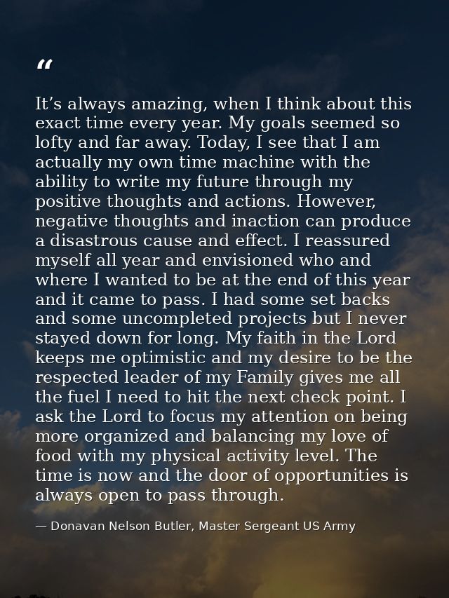 It’s always amazing, when I think about this exact time every year. My goals seemed so lofty and far away. Today, I see  — Donavan Nelson Butler, Master Sergeant US Army