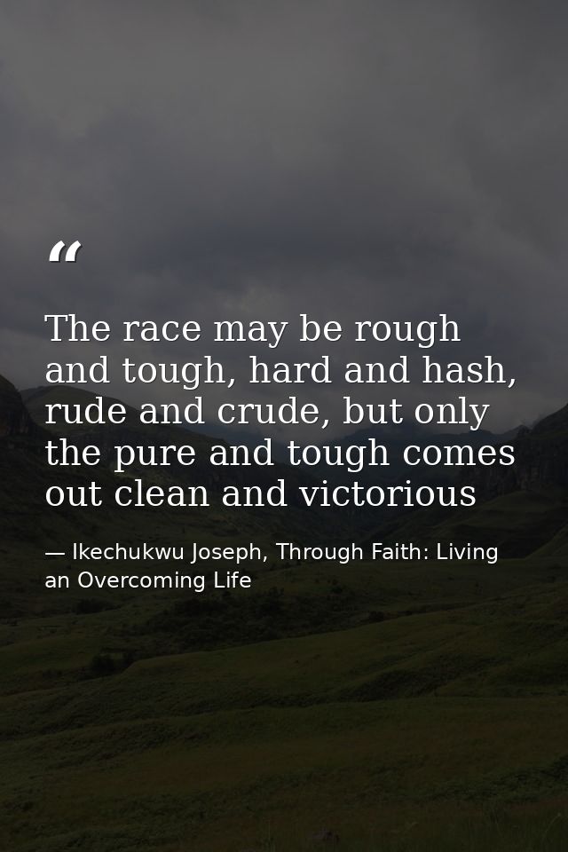 The race may be rough and tough, hard and hash, rude and crude, but only the pure and tough comes out clean and victorio — Ikechukwu Joseph, Through Faith: Living an Overcoming Life
