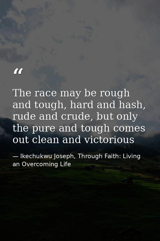 The race may be rough and tough, hard and hash, rude and crude, but only the pure and tough comes out clean and victorio — Ikechukwu Joseph, Through Faith: Living an Overcoming Life