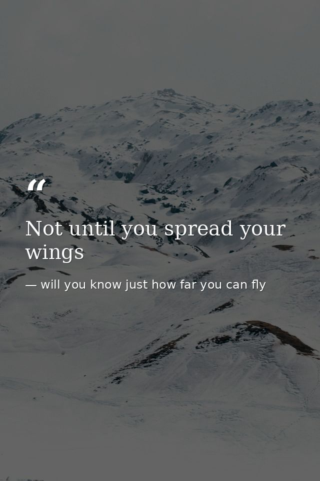 Not until you spread your wings — will you know just how far you can fly
