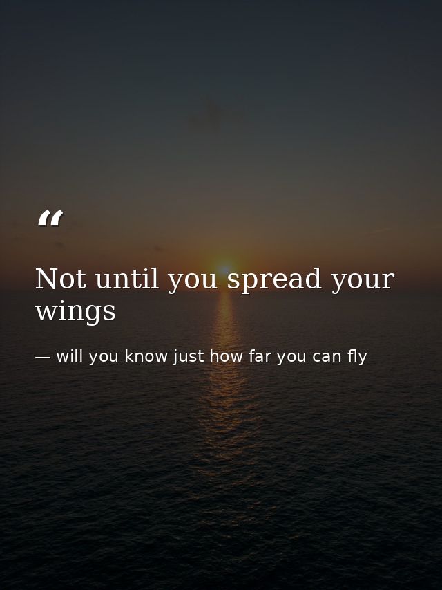 Not until you spread your wings — will you know just how far you can fly